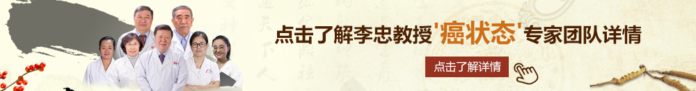 巨吊草小逼北京御方堂李忠教授“癌状态”专家团队详细信息